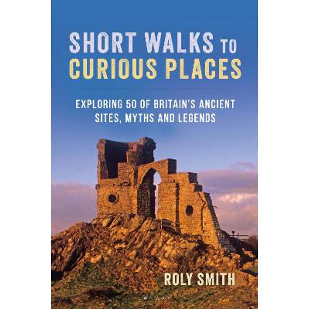 Short Walks to Curious Places: Exploring 50 of Britain's Ancient Sites, Myths and Legends (Paperback) - Roly Smith